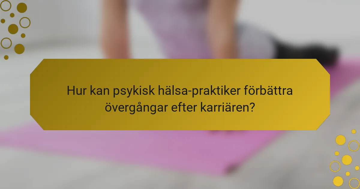 Hur kan psykisk hälsa-praktiker förbättra övergångar efter karriären?