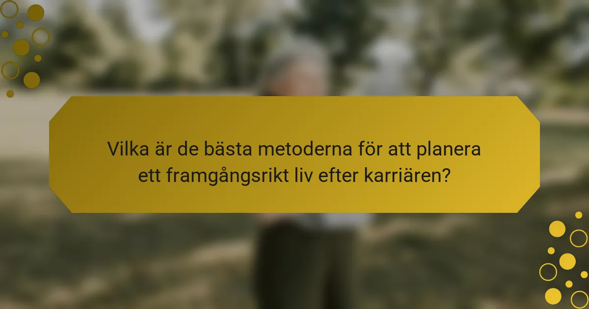 Vilka är de bästa metoderna för att planera ett framgångsrikt liv efter karriären?
