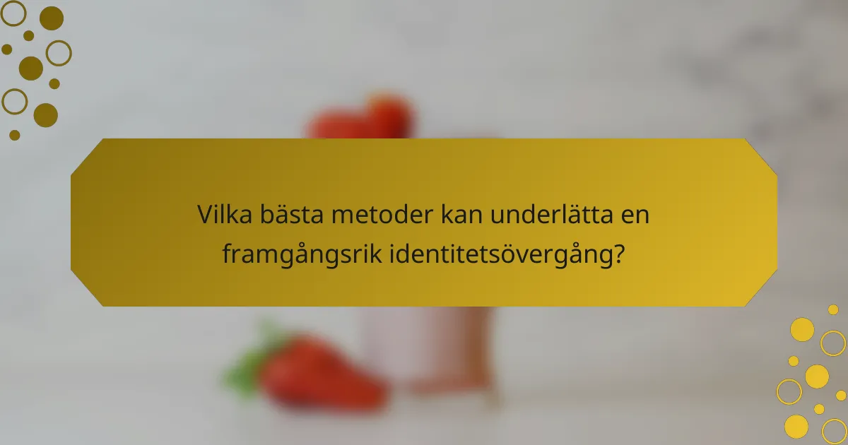 Vilka bästa metoder kan underlätta en framgångsrik identitetsövergång?