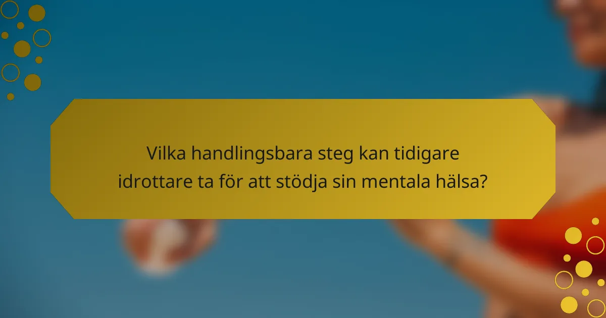 Vilka handlingsbara steg kan tidigare idrottare ta för att stödja sin mentala hälsa?
