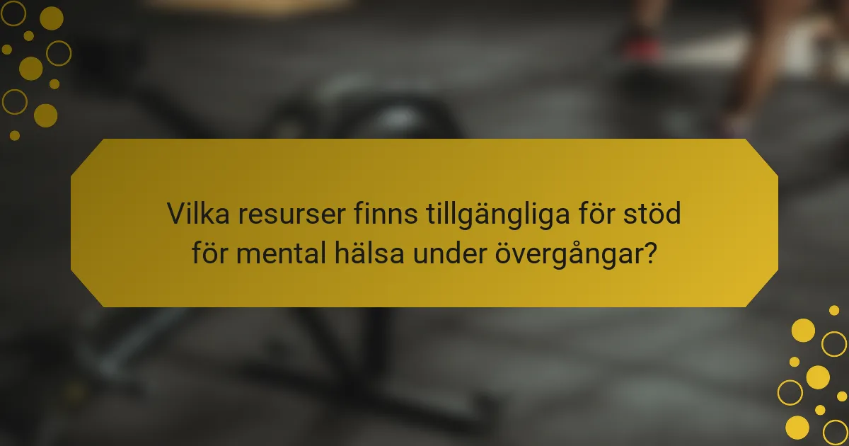 Vilka resurser finns tillgängliga för stöd för mental hälsa under övergångar?