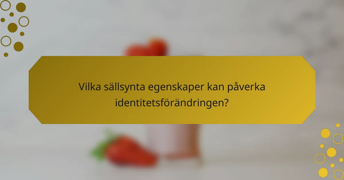 Vilka sällsynta egenskaper kan påverka identitetsförändringen?
