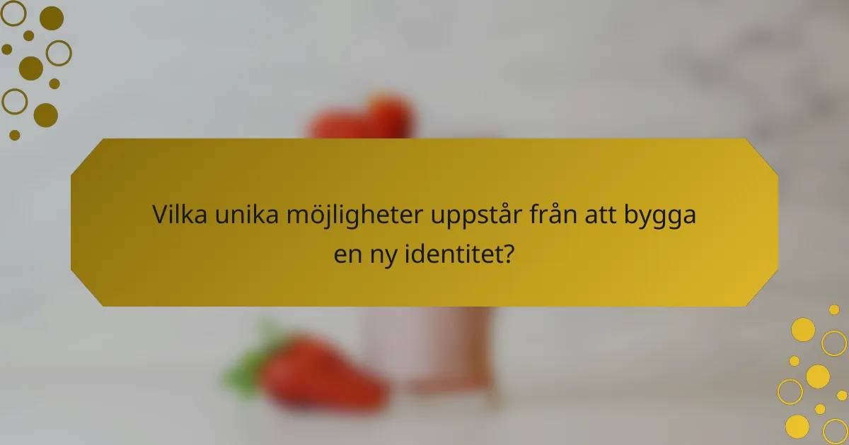 Vilka unika möjligheter uppstår från att bygga en ny identitet?