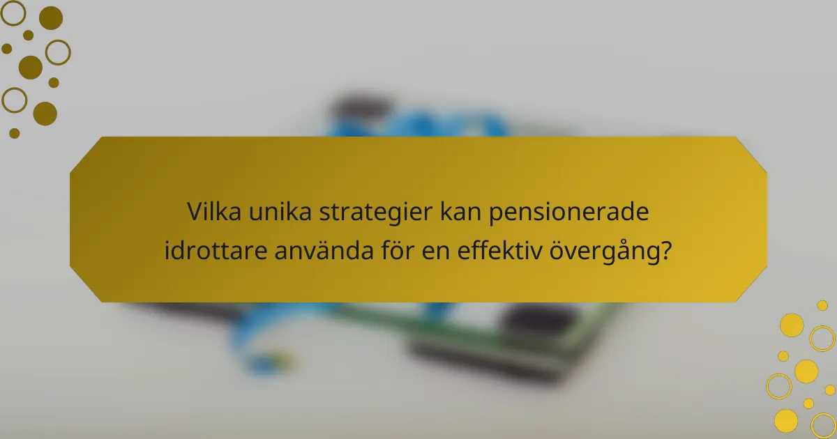 Vilka unika strategier kan pensionerade idrottare använda för en effektiv övergång?