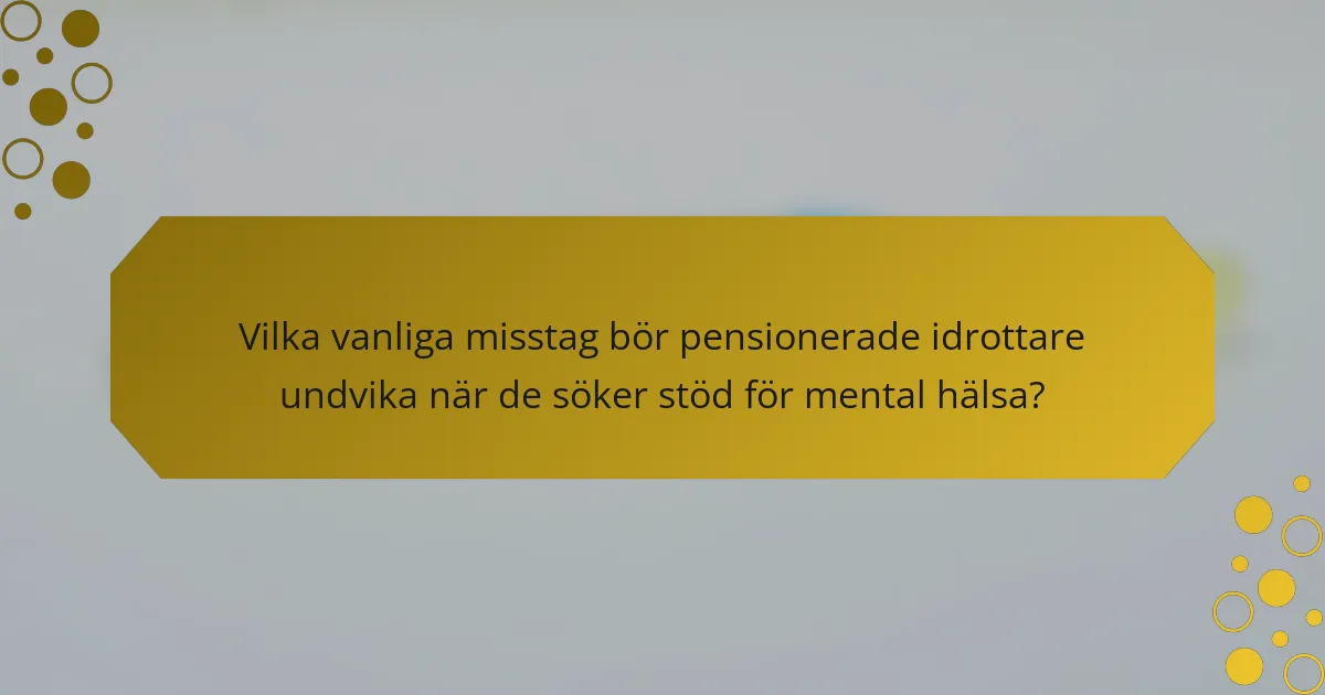 Vilka vanliga misstag bör pensionerade idrottare undvika när de söker stöd för mental hälsa?